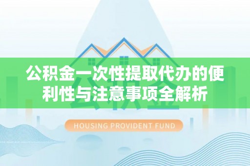 湛江公积金一次性提取代办的便利性与注意事项全解析