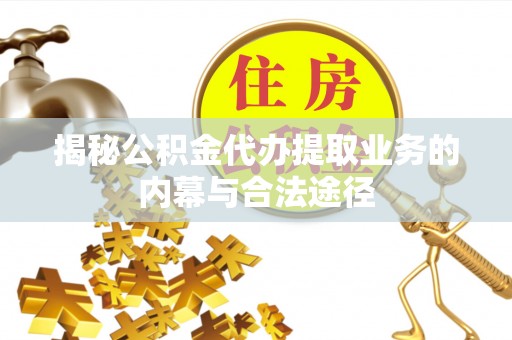 湛江揭秘公积金代办提取业务的内幕与合法途径