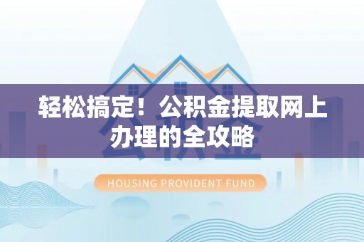 湛江轻松搞定！公积金提取网上办理的全攻略