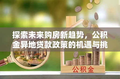 湛江探索未来购房新趋势，公积金异地贷款政策的机遇与挑战