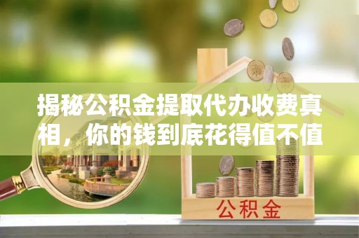 湛江揭秘公积金提取代办收费真相，你的钱到底花得值不值？