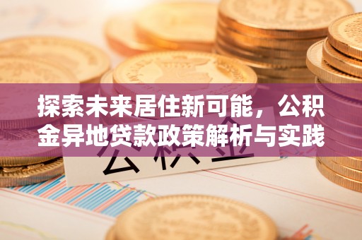 湛江探索未来居住新可能，公积金异地贷款政策解析与实践指南