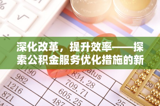 湛江深化改革，提升效率——探索公积金服务优化措施的新路径