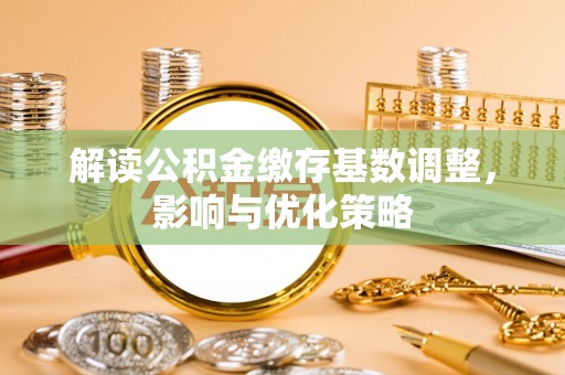 湛江解读公积金缴存基数调整，影响与优化策略