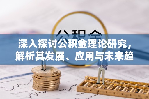 湛江深入探讨公积金理论研究，解析其发展、应用与未来趋势