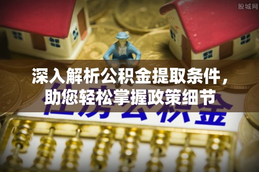 湛江深入解析公积金提取条件，助您轻松掌握政策细节