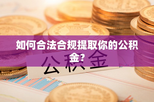 湛江如何合法合规提取你的公积金？
