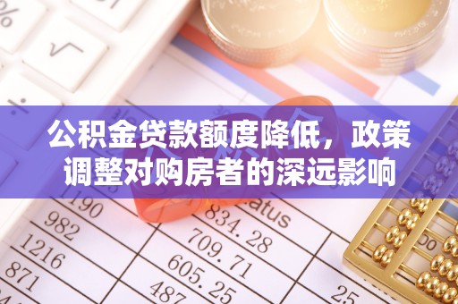 湛江公积金贷款额度降低，政策调整对购房者的深远影响