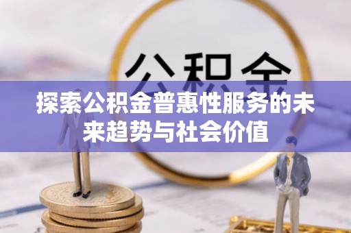 湛江探索公积金普惠性服务的未来趋势与社会价值