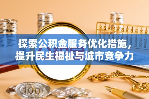 湛江探索公积金服务优化措施，提升民生福祉与城市竞争力