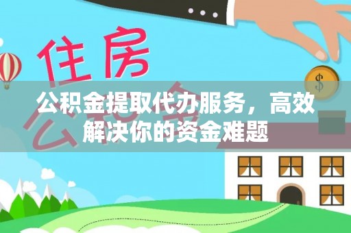 湛江公积金提取代办服务，高效解决你的资金难题