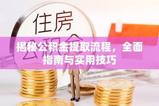 湛江揭秘公积金提取流程，全面指南与实用技巧