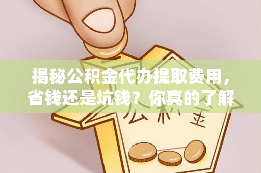 湛江揭秘公积金代办提取费用，省钱还是坑钱？你真的了解吗？